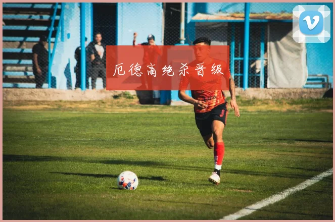 厄德高绝杀晋级