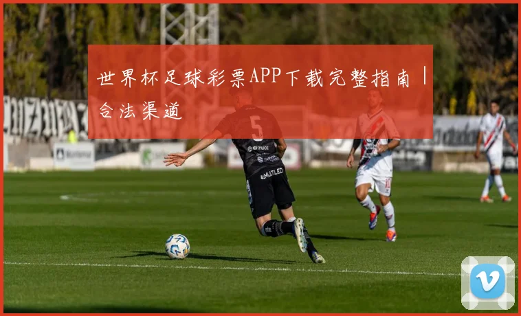世界杯足球彩票APP下载完整指南｜合法渠道