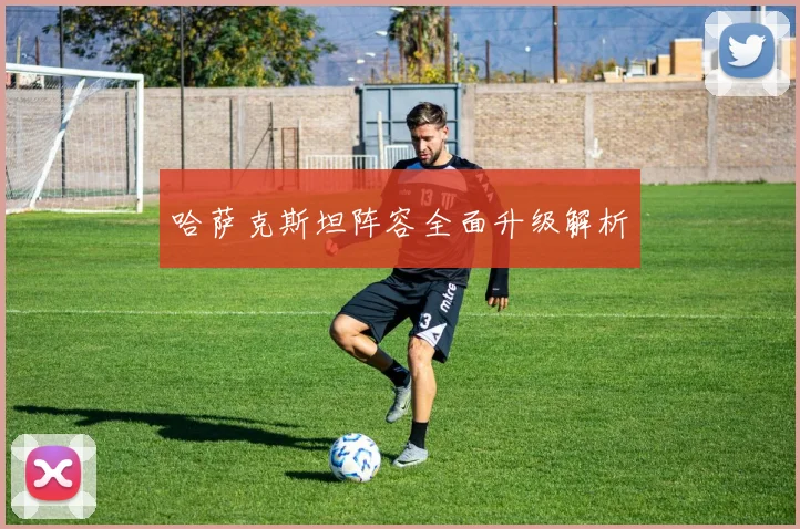 哈萨克斯坦阵容全面升级解析